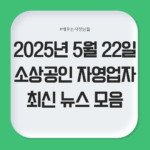 2025년 5월 22일 자영업자·소상공인 최신 뉴스 모음