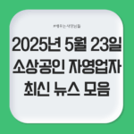 2025년 5월 23일 자영업자·소상공인 최신 뉴스 모음
