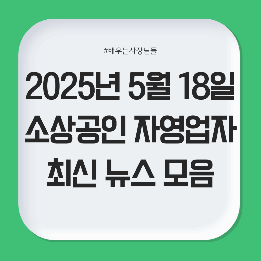2025년 5월 18일 소상공인 자영업자 최신 뉴스 모음
