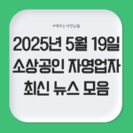 2025년 5월 19일 소상공인 자영업자 최신 뉴스 모음